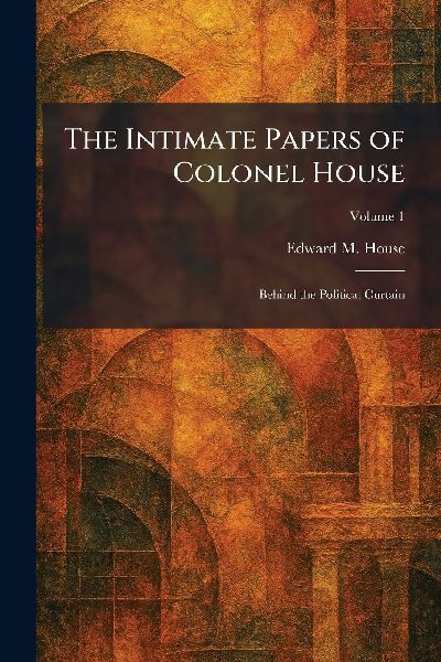 The Intimate Papers of Colonel House: Behind the Political Curtain