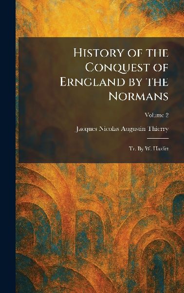 History of the Conquest of Erngland by the Normans: Tr. By W. Hazlitt