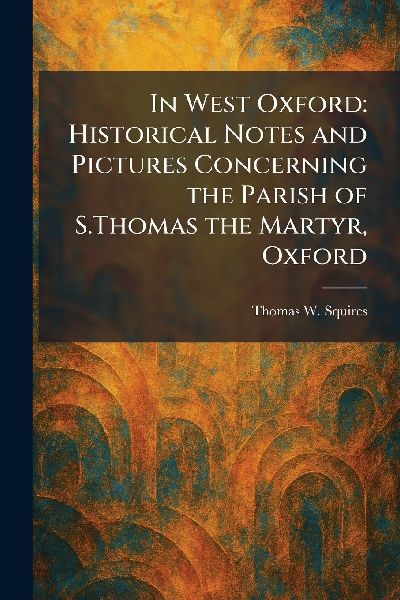 In West Oxford: Historical Notes and Pictures Concerning the Parish of S.Thomas the Martyr, Oxford