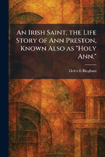 An Irish Saint, the Life Story of Ann Preston, Known Also as "Holy Ann."