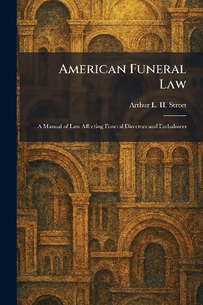 American Funeral Law: A Manual of Law Affecting Funeral Directors and Embalmers