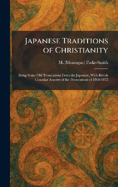 Japanese Traditions of Christianity: Being Some Old Translations From the Japanese, With British Consular Reports of the Persecutions of 1868-1872