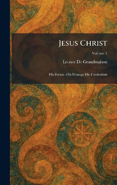 Jesus Christ: His Person -His Message His Credentials