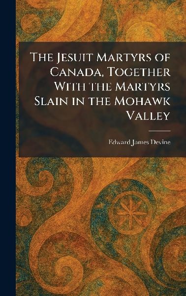 The Jesuit Martyrs of Canada, Together With the Martyrs Slain in the Mohawk Valley