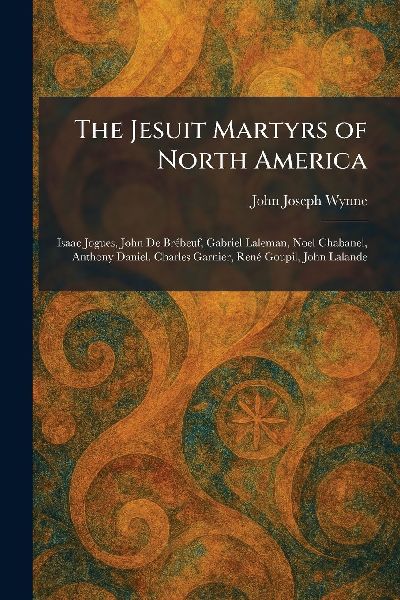 The Jesuit Martyrs of North America: Isaac Jogues, John De BreÌ beuf, Gabriel Laleman, Noel Chabanel, Anthony Daniel, Charles Garnier, ReneÌ Goupil, John Lalande