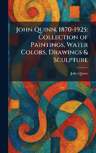 John Quinn, 1870-1925: Collection of Paintings, Water Colors, Drawings & Sculpture