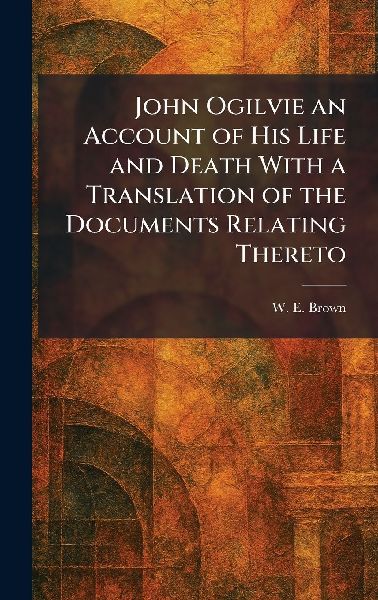 John Ogilvie an Account of His Life and Death With a Translation of the Documents Relating Thereto