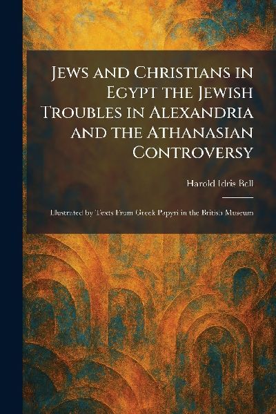 Jews and Christians in Egypt the Jewish Troubles in Alexandria and the Athanasian Controversy: Illustrated by Texts From Greek Papyri in the British Museum