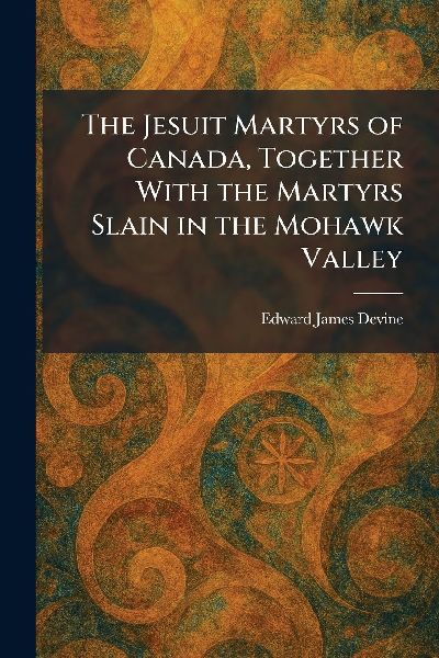 The Jesuit Martyrs of Canada, Together With the Martyrs Slain in the Mohawk Valley