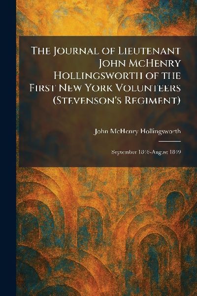 The Journal of Lieutenant John McHenry Hollingsworth of the First New York Volunteers (Stevenson's Regiment): September 1846-August 1849
