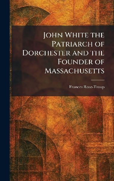 John White the Patriarch of Dorchester and the Founder of Massachusetts