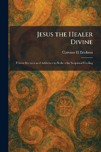 Jesus the Healer Divine: Fifteen Sermons and Addresses to Seekers for Scriptural Healing