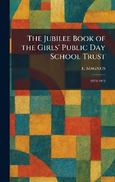 The Jubilee Book of the Girls' Public Day School Trust: 1873-1923
