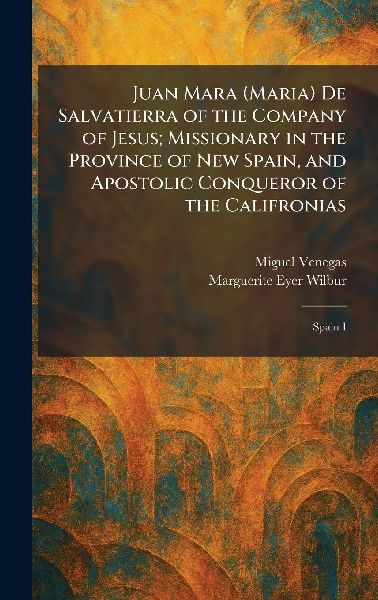 Juan Mara (Maria) De Salvatierra of the Company of Jesus; Missionary in the Province of New Spain, and Apostolic Conqueror of the Califronias: Spain I
