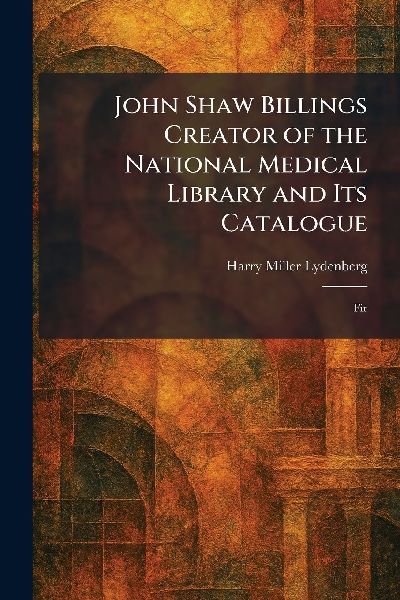 John Shaw Billings Creator of the National Medical Library and Its Catalogue: Fir