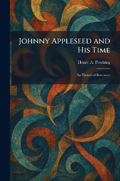 Johnny Appleseed and His Time: An Historical Romance