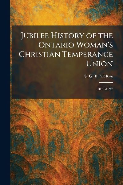 Jubilee History of the Ontario Woman's Christian Temperance Union: 1877-1927