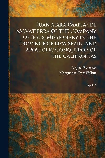 Juan Mara (Maria) De Salvatierra of the Company of Jesus; Missionary in the Province of New Spain, and Apostolic Conqueror of the Califronias: Spain I