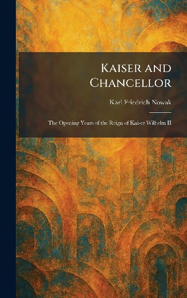 Kaiser and Chancellor: The Opening Years of the Reign of Kaiser Wilhelm II