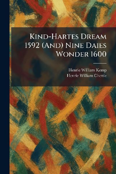 Kind-Hartes Dream 1592 (And) Nine Daies Wonder 1600