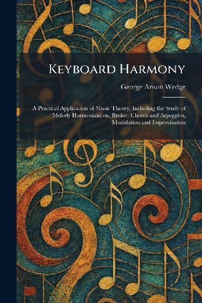 Keyboard Harmony: A Practical Application of Music Theory, Including the Study of Melody Harmonization, Broken Chords and Arpeggios, Modulation and Improvisation