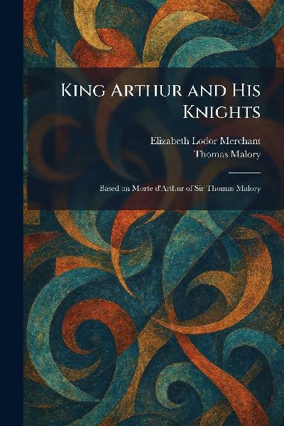 King Arthur and His Knights: Based on Morte D'Arthur of Sir Thomas Malory