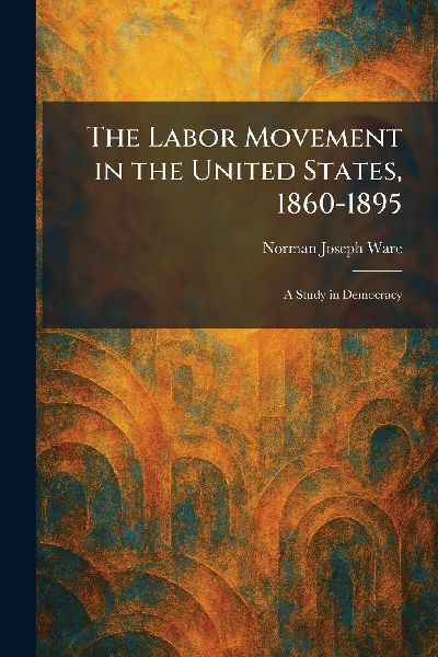 The Labor Movement in the United States, 1860-1895: A Study in Democracy