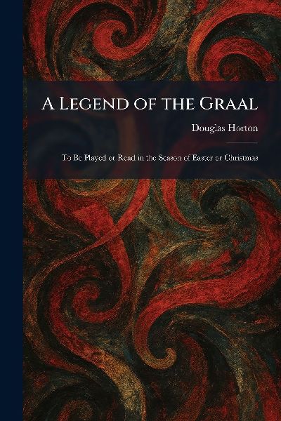 A Legend of the Graal: To Be Played or Read in the Season of Easter or Christmas