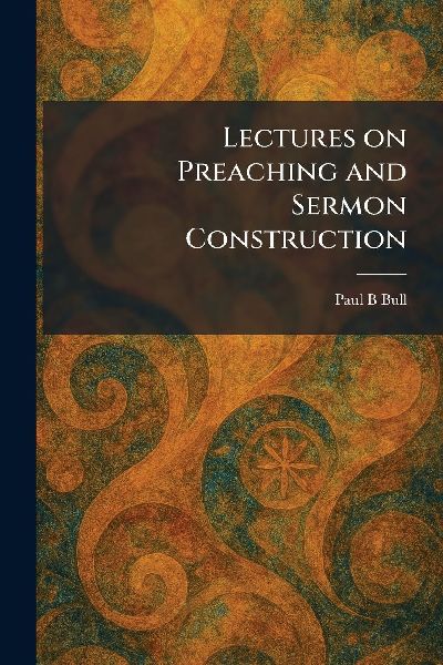 Lectures on Preaching and Sermon Construction