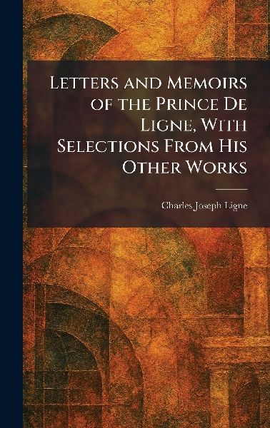 Letters and Memoirs of the Prince De Ligne, With Selections From His Other Works