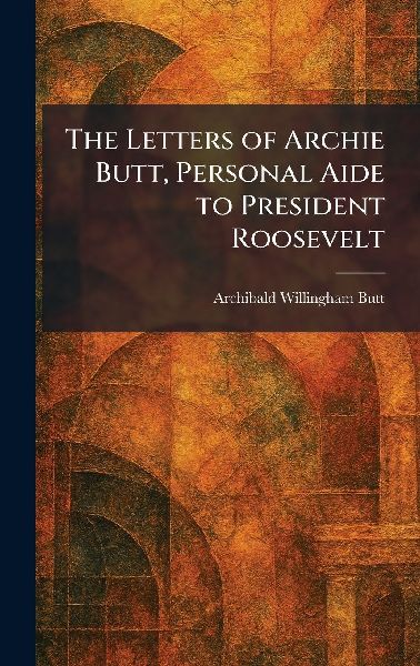 The Letters of Archie Butt, Personal Aide to President Roosevelt