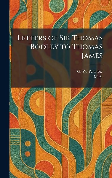 Letters of Sir Thomas Bodley to Thomas James