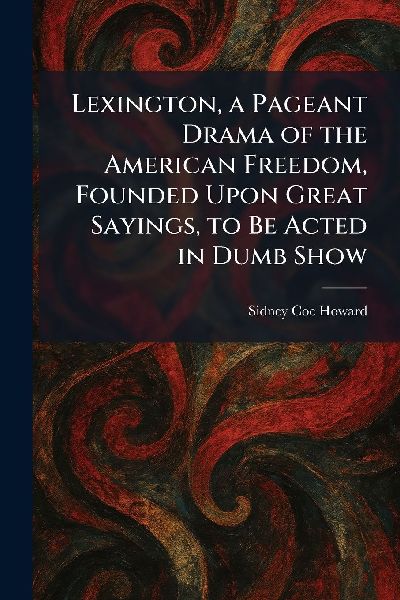 Lexington, a Pageant Drama of the American Freedom, Founded Upon Great Sayings, to Be Acted in Dumb Show