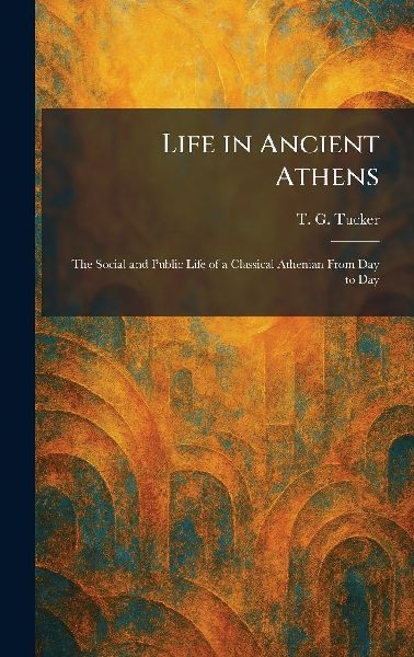 Life in Ancient Athens: The Social and Public Life of a Classical Athenian From Day to Day