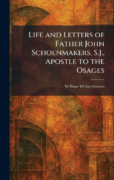 Life and Letters of Father John Schoenmakers, S.J., Apostle to the Osages