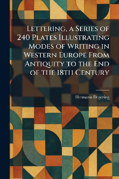 Lettering, a Series of 240 Plates Illustrating Modes of Writing in Western Europe From Antiquity to the End of the 18th Century