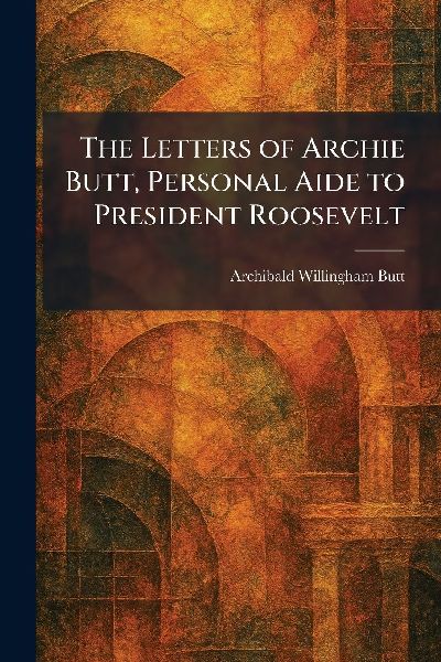 The Letters of Archie Butt, Personal Aide to President Roosevelt