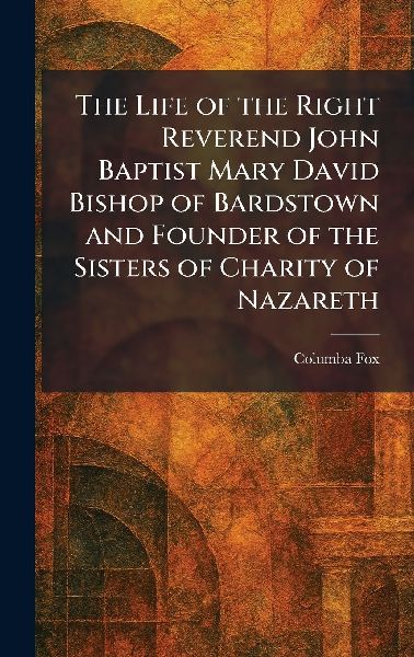 The Life of the Right Reverend John Baptist Mary David Bishop of Bardstown and Founder of the Sisters of Charity of Nazareth