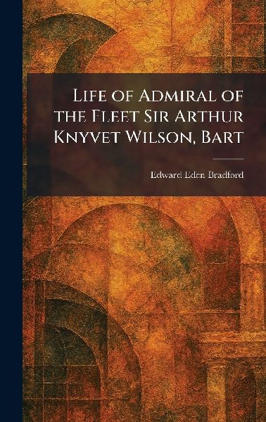 Life of Admiral of the Fleet Sir Arthur Knyvet Wilson, Bart