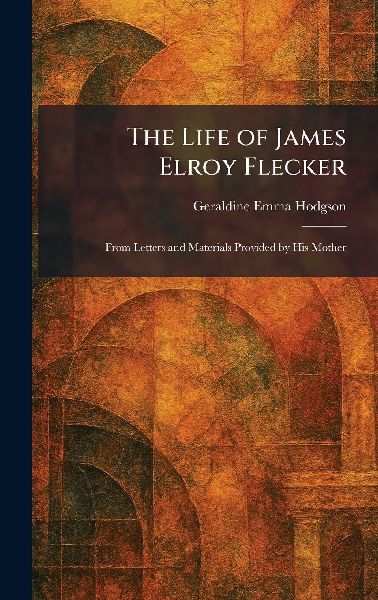 The Life of James Elroy Flecker: From Letters and Materials Provided by His Mother