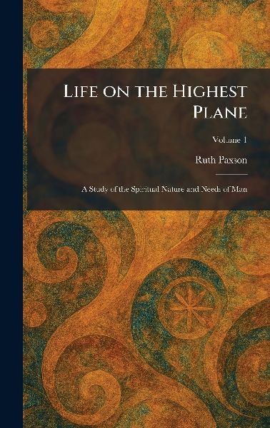 Life on the Highest Plane: A Study of the Spiritual Nature and Needs of Man