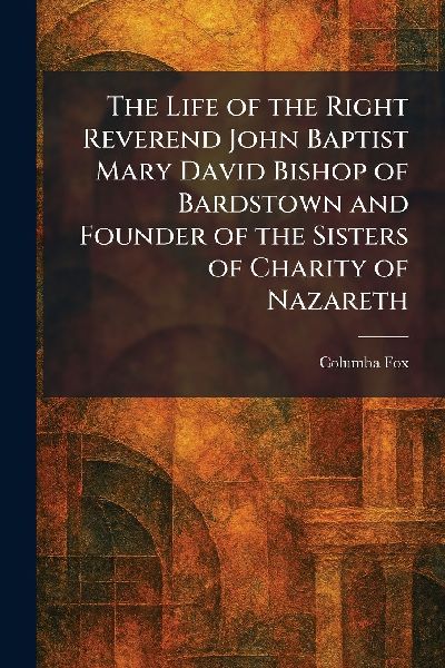 The Life of the Right Reverend John Baptist Mary David Bishop of Bardstown and Founder of the Sisters of Charity of Nazareth