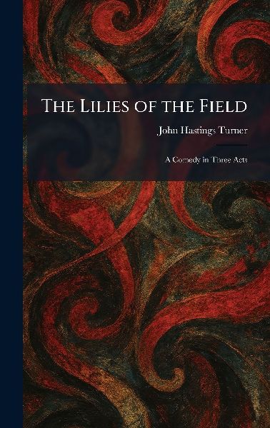 The Lilies of the Field: A Comedy in Three Acts
