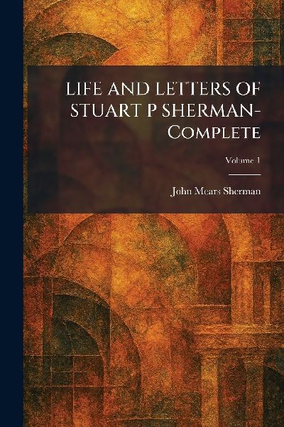 LIFE AND LETTERS OF STUART P SHERMAN- Complete