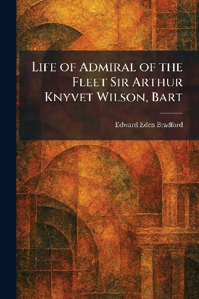Life of Admiral of the Fleet Sir Arthur Knyvet Wilson, Bart