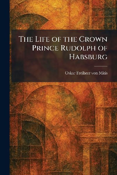 The Life of the Crown Prince Rudolph of Habsburg