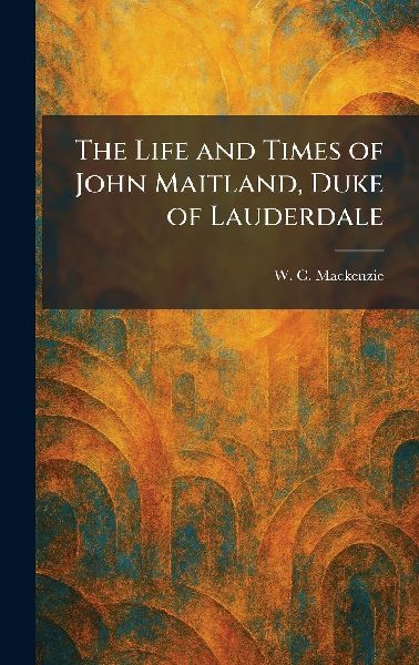 The Life and Times of John Maitland, Duke of Lauderdale