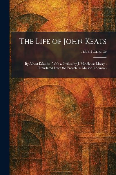 The Life of John Keats: By Albert Erlande; With a Preface by J. Middleton Murry; Translated From the French by Marion Robinson