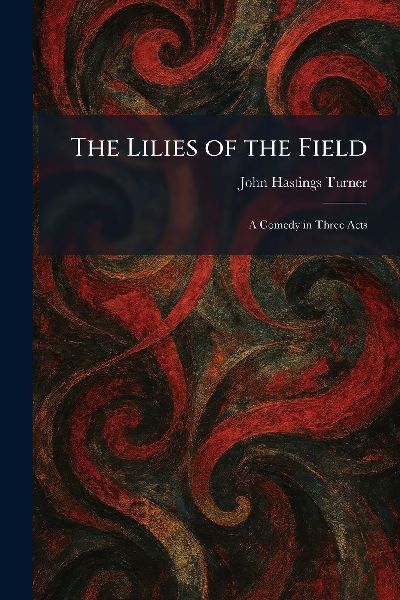 The Lilies of the Field: A Comedy in Three Acts