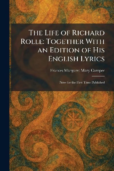 The Life of Richard Rolle: Together With an Edition of His English Lyrics: Now for the First Time Published